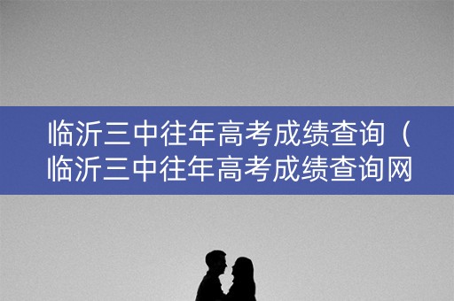 临沂三中往年高考成绩查询（临沂三中往年高考成绩查询网站）