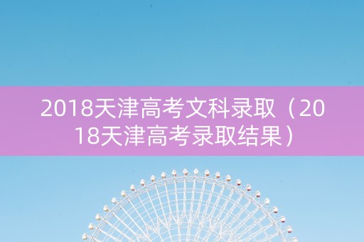 2018天津高考文科录取（2018天津高考录取结果）