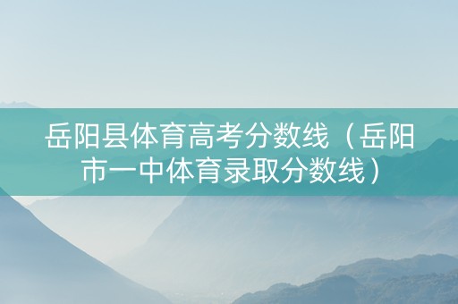 岳阳县体育高考分数线（岳阳市一中体育录取分数线）