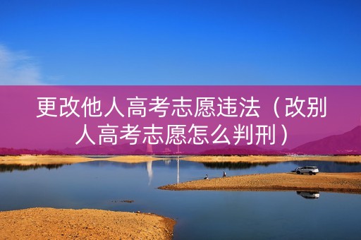 更改他人高考志愿违法（改别人高考志愿怎么判刑）