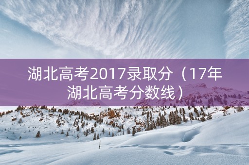 湖北高考2017录取分（17年湖北高考分数线）