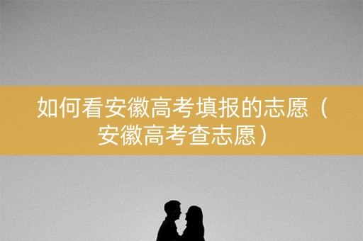 如何看安徽高考填报的志愿（安徽高考查志愿）