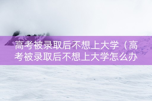 高考被录取后不想上大学（高考被录取后不想上大学怎么办）
