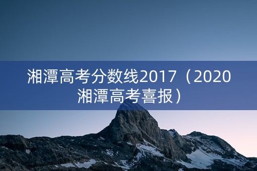 湘潭高考分数线2017（2020湘潭高考喜报）