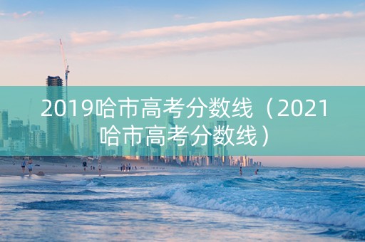 2019哈市高考分数线（2021哈市高考分数线）