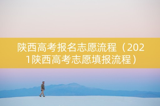 陕西高考报名志愿流程（2021陕西高考志愿填报流程）