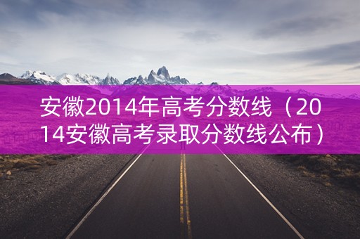 安徽2014年高考分数线（2014安徽高考录取分数线公布）