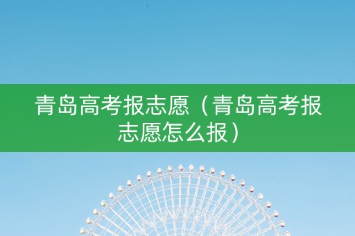 青岛高考报志愿（青岛高考报志愿怎么报）