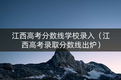 江西高考分数线学校录入（江西高考录取分数线出炉）