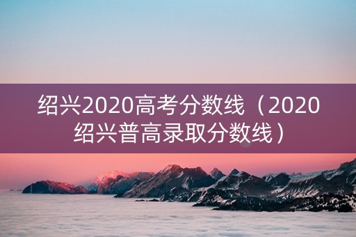 绍兴2020高考分数线（2020绍兴普高录取分数线）