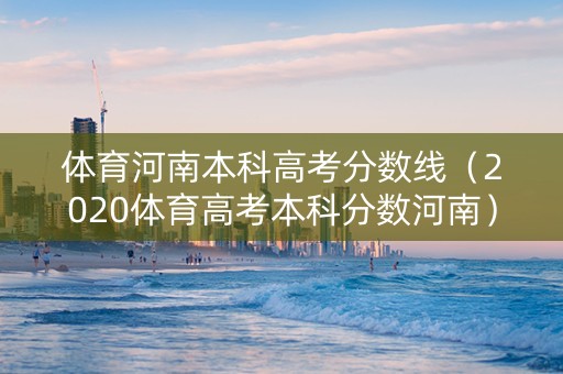 体育河南本科高考分数线（2020体育高考本科分数河南）