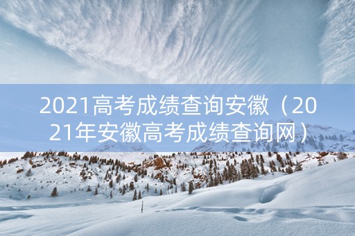 2021高考成绩查询安徽（2021年安徽高考成绩查询网）