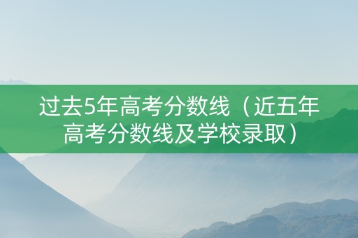 过去5年高考分数线（近五年高考分数线及学校录取）
