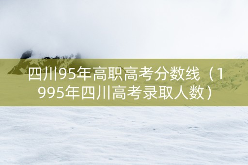 四川95年高职高考分数线（1995年四川高考录取人数）