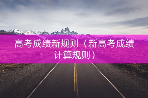 高考成绩新规则（新高考成绩计算规则）