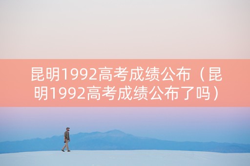 昆明1992高考成绩公布（昆明1992高考成绩公布了吗）