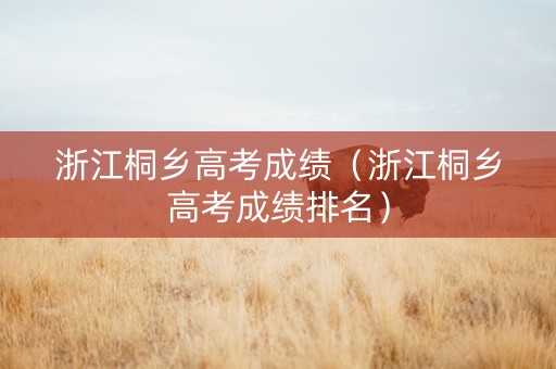 浙江桐乡高考成绩（浙江桐乡高考成绩排名）