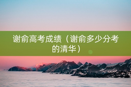 谢俞高考成绩（谢俞多少分考的清华）