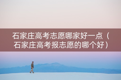 石家庄高考志愿哪家好一点（石家庄高考报志愿的哪个好）