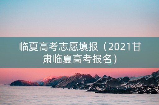 临夏高考志愿填报（2021甘肃临夏高考报名）