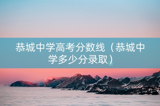 恭城中学高考分数线（恭城中学多少分录取）