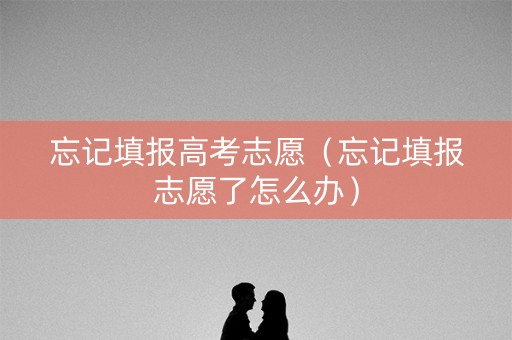 忘记填报高考志愿（忘记填报志愿了怎么办）