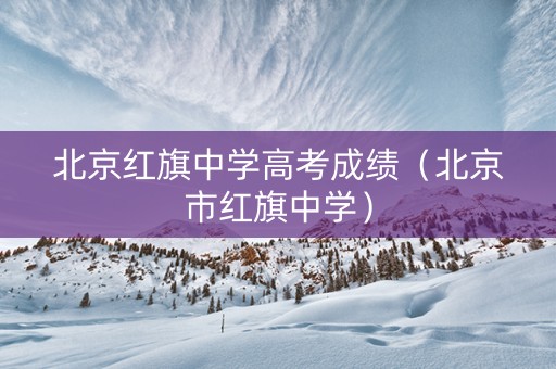 北京红旗中学高考成绩（北京市红旗中学）