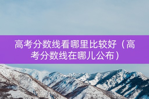 高考分数线看哪里比较好（高考分数线在哪儿公布）