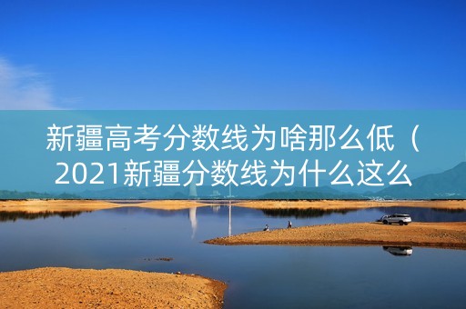 新疆高考分数线为啥那么低（2021新疆分数线为什么这么低）