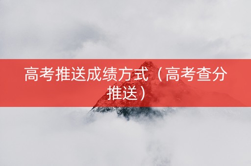 高考推送成绩方式（高考查分推送）