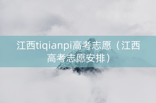江西tiqianpi高考志愿（江西高考志愿安排）