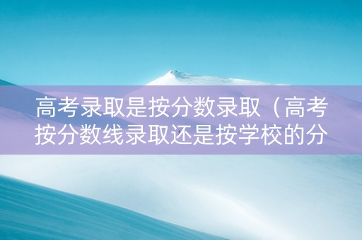 高考录取是按分数录取（高考按分数线录取还是按学校的分数线录取）