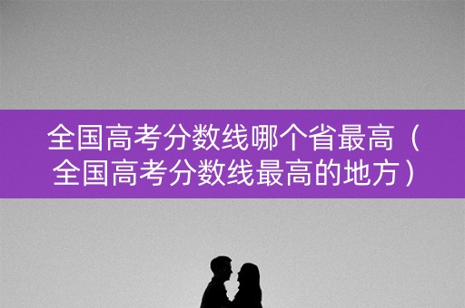 全国高考分数线哪个省最高（全国高考分数线最高的地方）