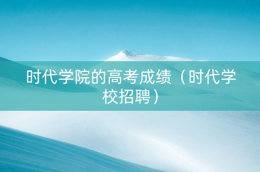 时代学院的高考成绩（时代学校招聘）