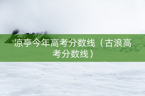 凉亭今年高考分数线（古浪高考分数线）