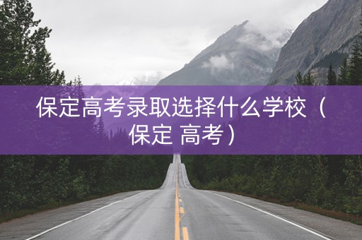 保定高考录取选择什么学校（保定 高考）