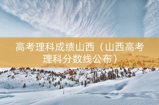 高考理科成绩山西（山西高考理科分数线公布）