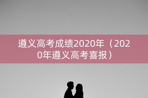遵义高考成绩2020年（2020年遵义高考喜报）