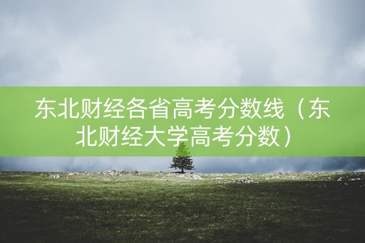 东北财经各省高考分数线（东北财经大学高考分数）