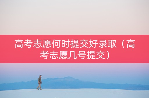 高考志愿何时提交好录取（高考志愿几号提交）