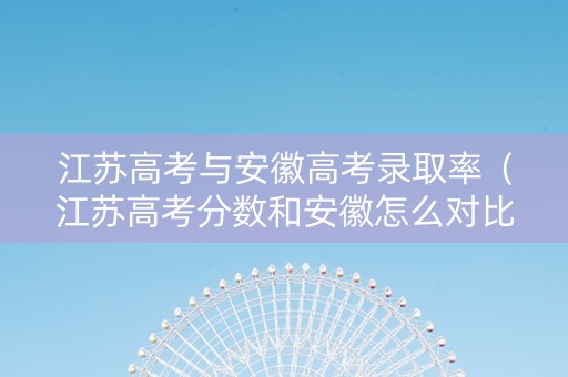 江苏高考与安徽高考录取率（江苏高考分数和安徽怎么对比）