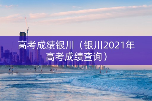 高考成绩银川（银川2021年高考成绩查询）