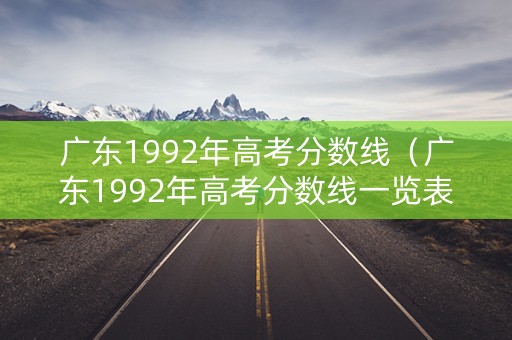 广东1992年高考分数线（广东1992年高考分数线一览表图片）