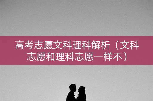 高考志愿文科理科解析（文科志愿和理科志愿一样不）