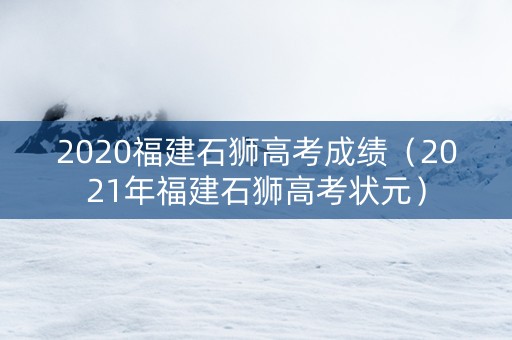 2020福建石狮高考成绩（2021年福建石狮高考状元）