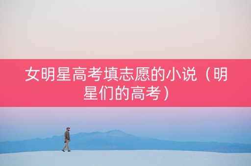 女明星高考填志愿的小说（明星们的高考）