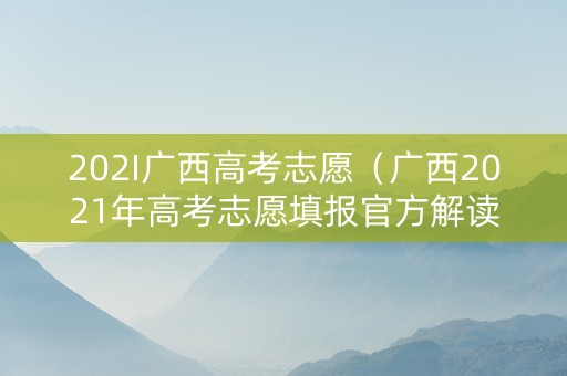 202I广西高考志愿（广西2021年高考志愿填报官方解读来了）