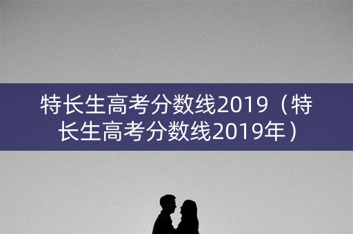 特长生高考分数线2019（特长生高考分数线2019年）
