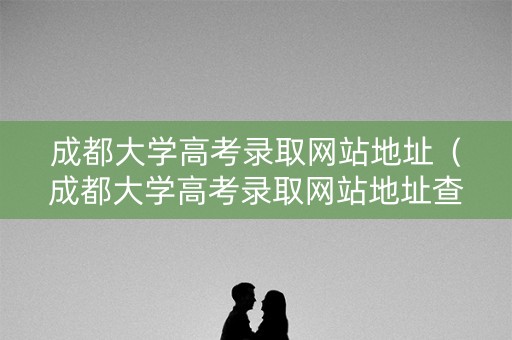 成都大学高考录取网站地址（成都大学高考录取网站地址查询）