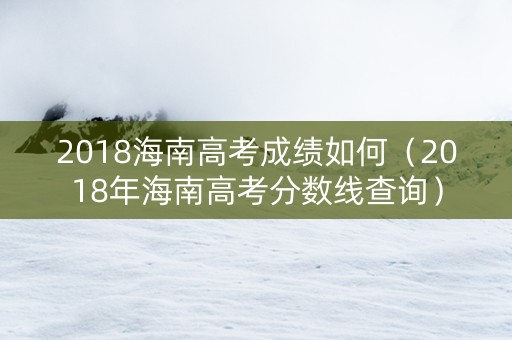 2018海南高考成绩如何（2018年海南高考分数线查询）